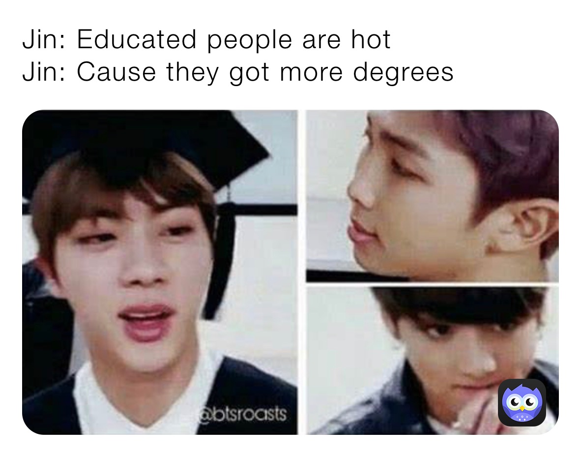 Jin: Educated people are hot
Jin: Cause they got more degrees 