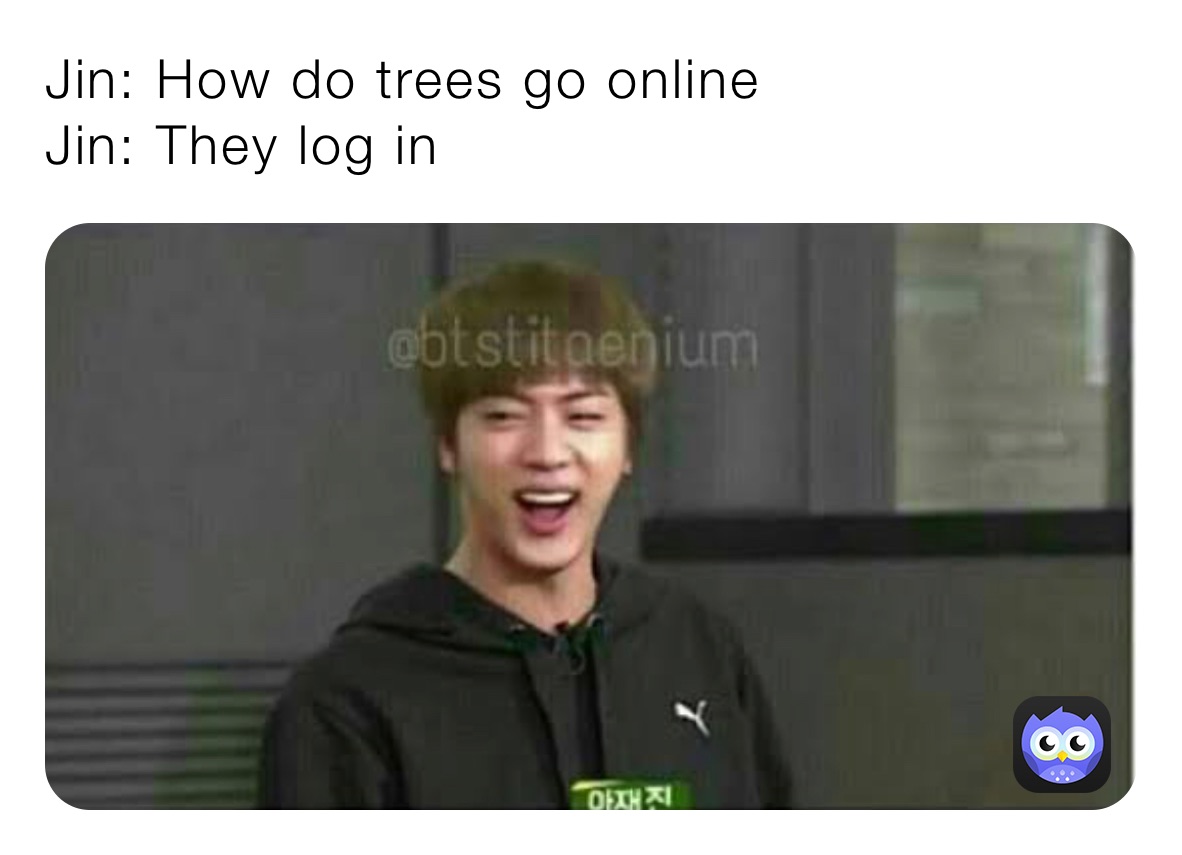 Jin: How do trees go online
Jin: They log in