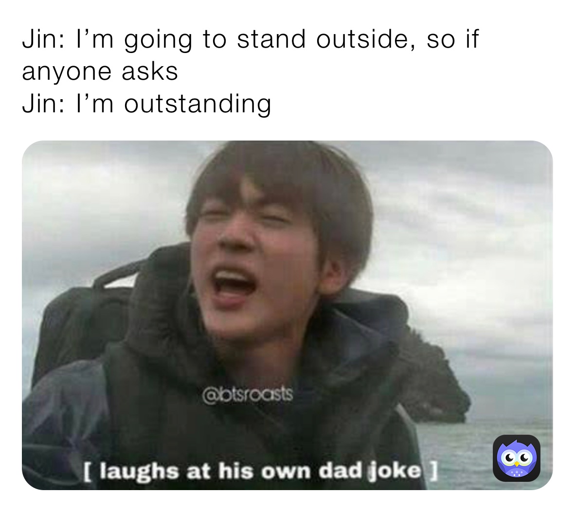 Jin: I’m going to stand outside, so if anyone asks 
Jin: I’m outstanding