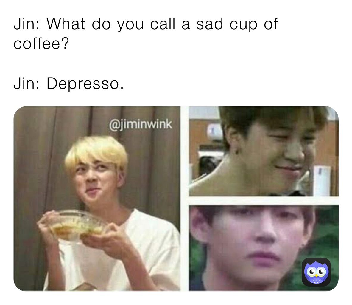 Jin: What do you call a sad cup of coffee? Jin: Depresso. | @Mochibxby ...