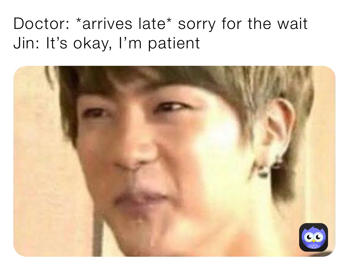 Doctor: *arrives late* sorry for the wait
Jin: It’s okay, I’m patient