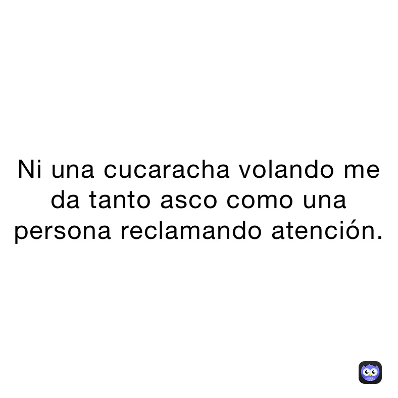 Ni una cucaracha volando me da tanto asco como una persona reclamando atención.