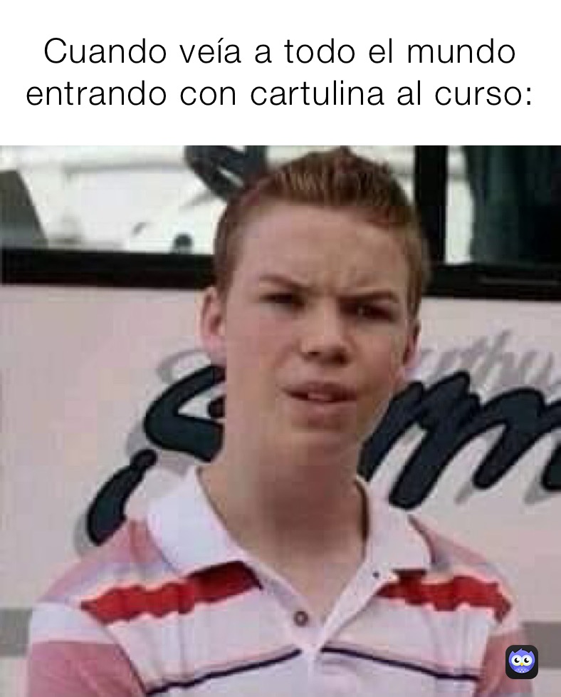 Cuando veía a todo el mundo entrando con cartulina al curso: