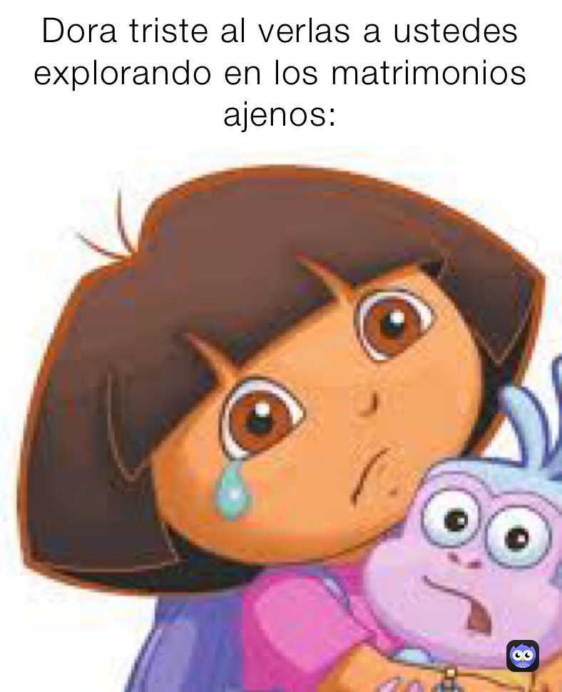 Dora triste al verlas a ustedes explorando en los matrimonios ajenos: