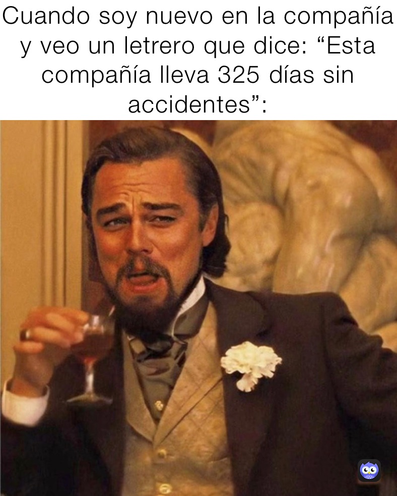 Cuando soy nuevo en la compañía y veo un letrero que dice: “Esta compañía lleva 325 días sin accidentes”: