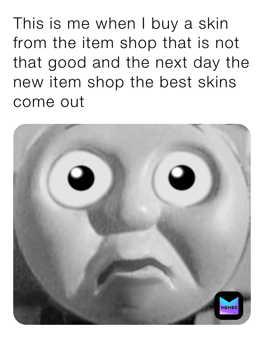 This is me when I buy a skin from the item shop that is not that good and the next day the new item shop the best skins come put