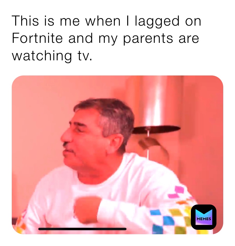 This is me when I lagged on Fortnite and my parents are watching tv.