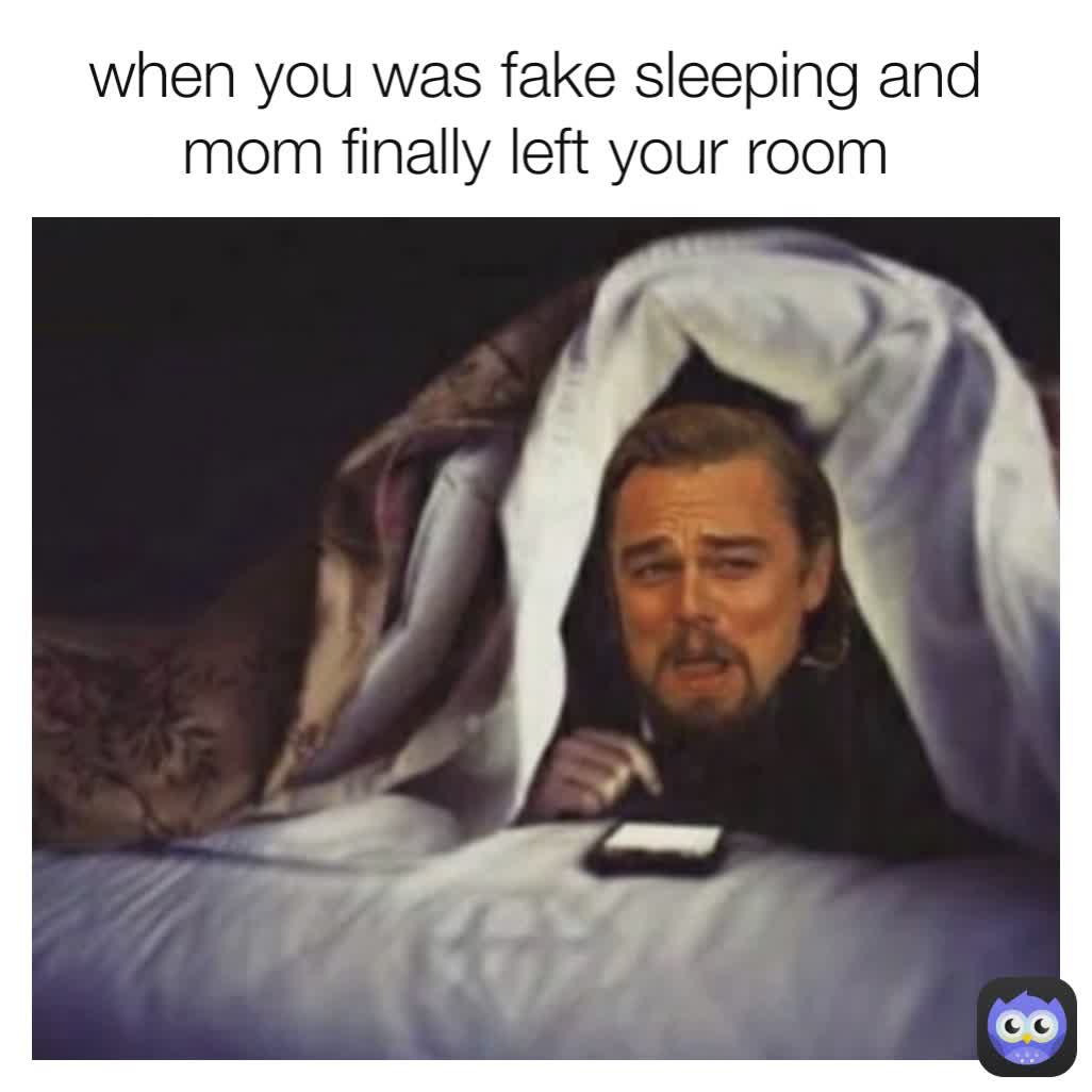 when you was fake sleeping and mom finally left your room