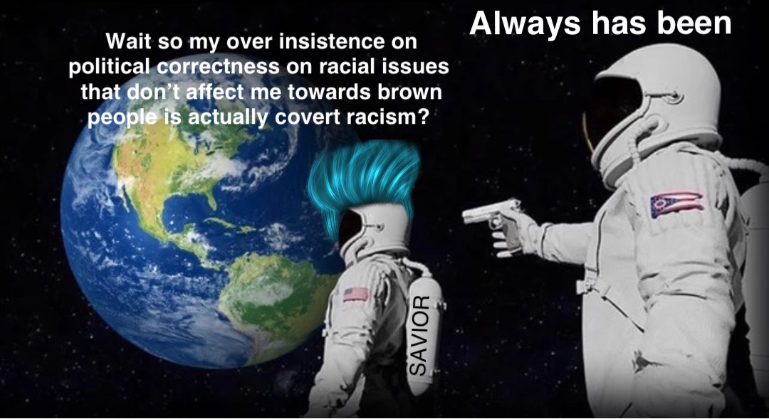 Wait so my over insistence on political correctness on racial issues that don’t affect me towards brown people is actually covert racism? Always has been SAVIOR