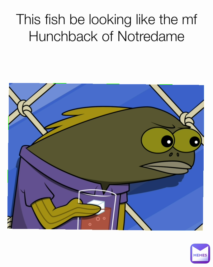 This fish be looking like the mf Hunchback of Notredame