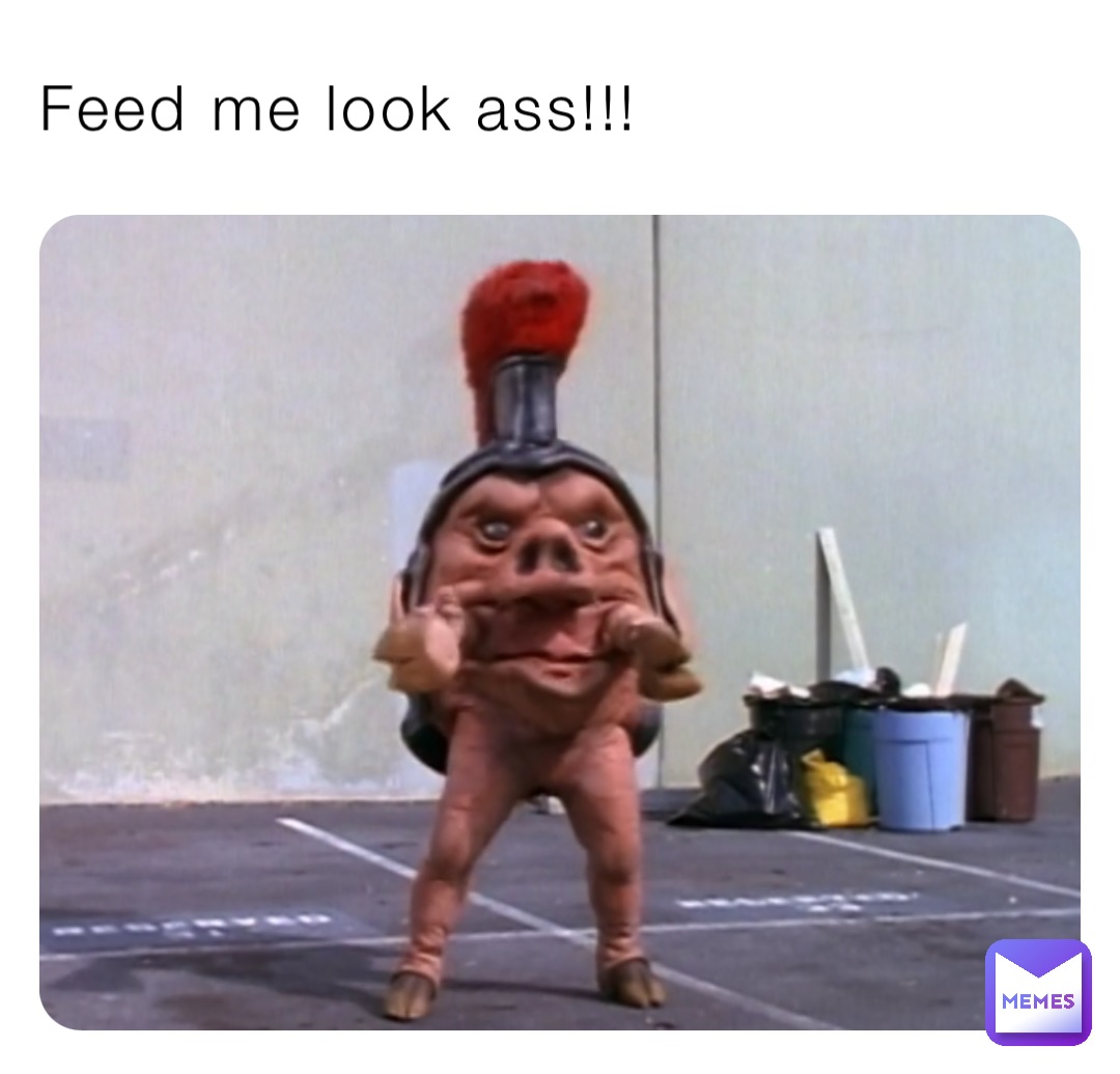 Feed me look ass!!!