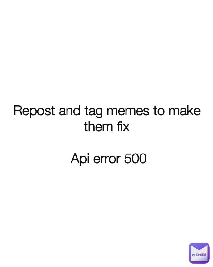 Repost and tag memes to make them fix

 Api error 500