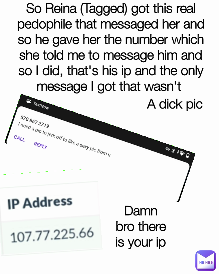 A dick pic Damn bro there is your ip So Reina (Tagged) got this real pedophile that messaged her and so he gave her the number which she told me to message him and so I did, that's his ip and the only message I got that wasn't 