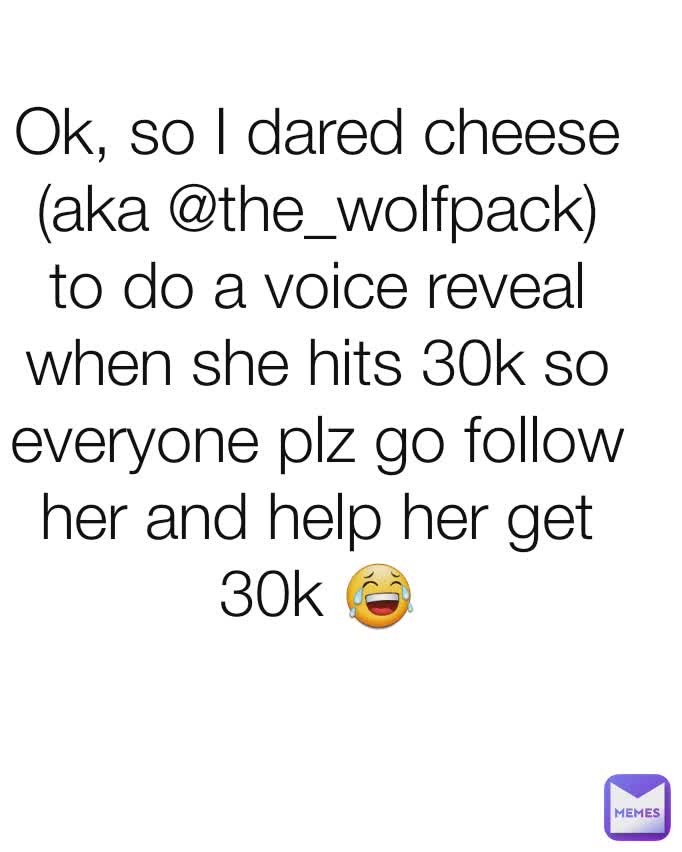 Ok, so I dared cheese (aka @the_wolfpack) to do a voice reveal when she hits 30k so everyone plz go follow her and help her get 30k 😂