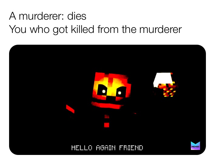 A murderer: dies
You who got killed from the murderer