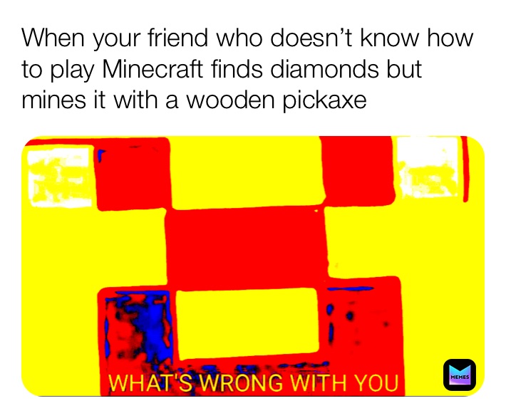 When your friend who doesn’t know how to play Minecraft finds diamonds but mines it with a wooden pickaxe