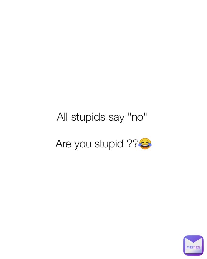 All stupids say "no" 

Are you stupid ??😂