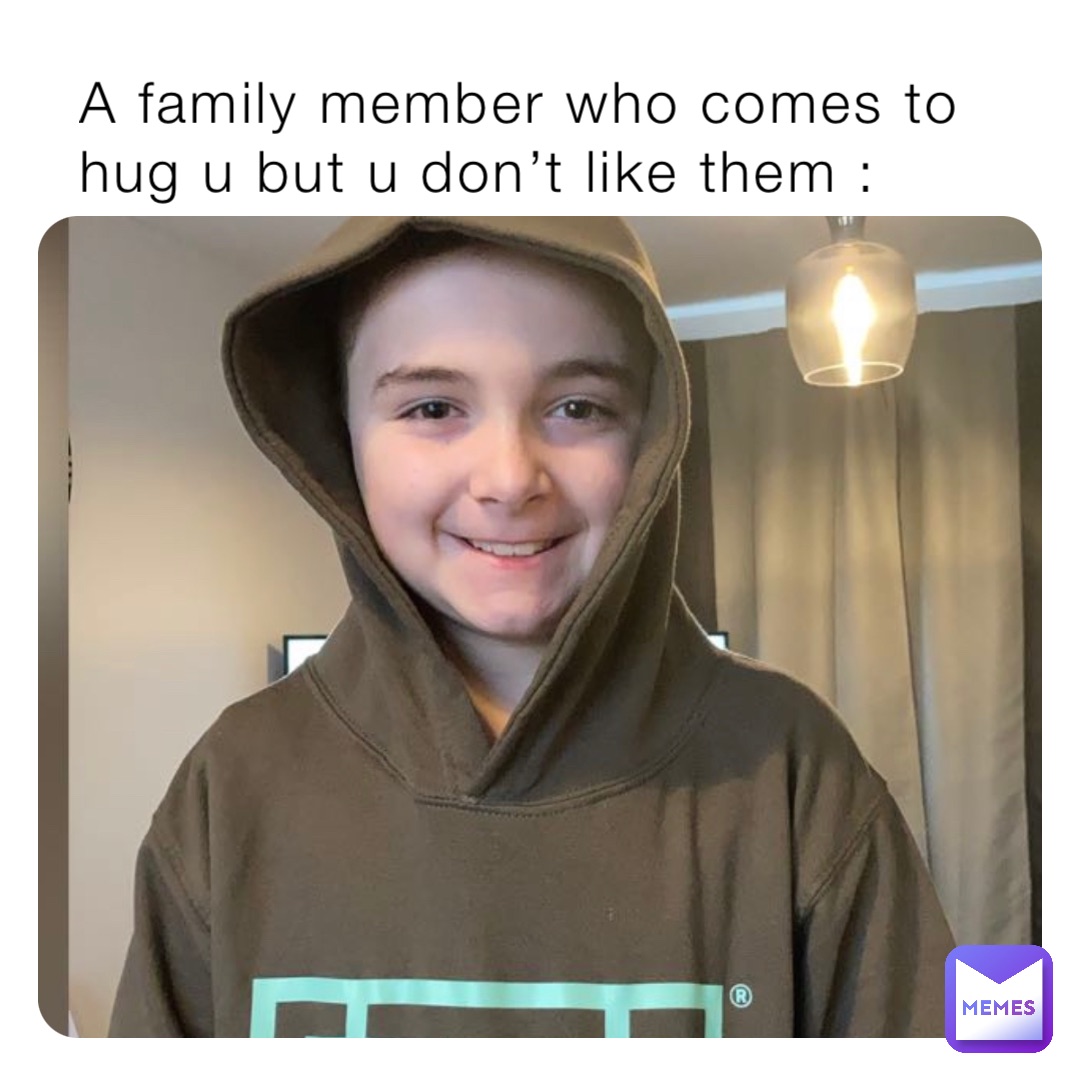 A family member who comes to hug u but u don’t like them :