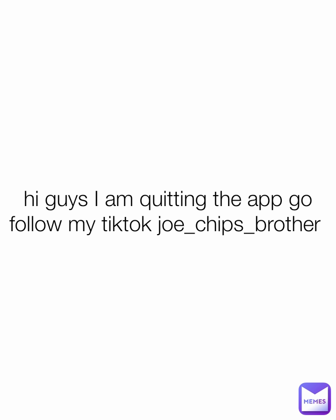 hi guys I am quitting the app go follow my tiktok joe_chips_brother 