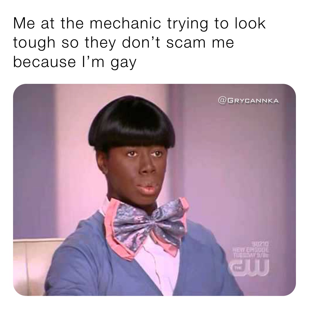 Me at the mechanic trying to look tough so they don’t scam me because I’m gay
