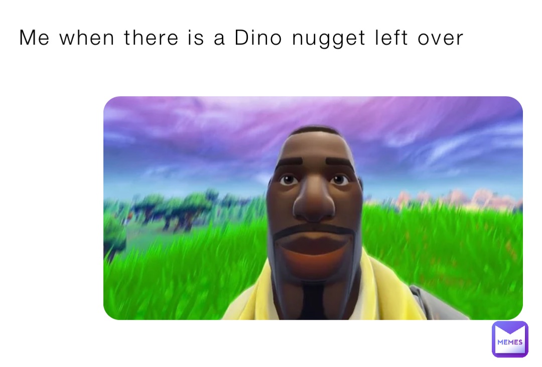 Me when there is a Dino nugget left over