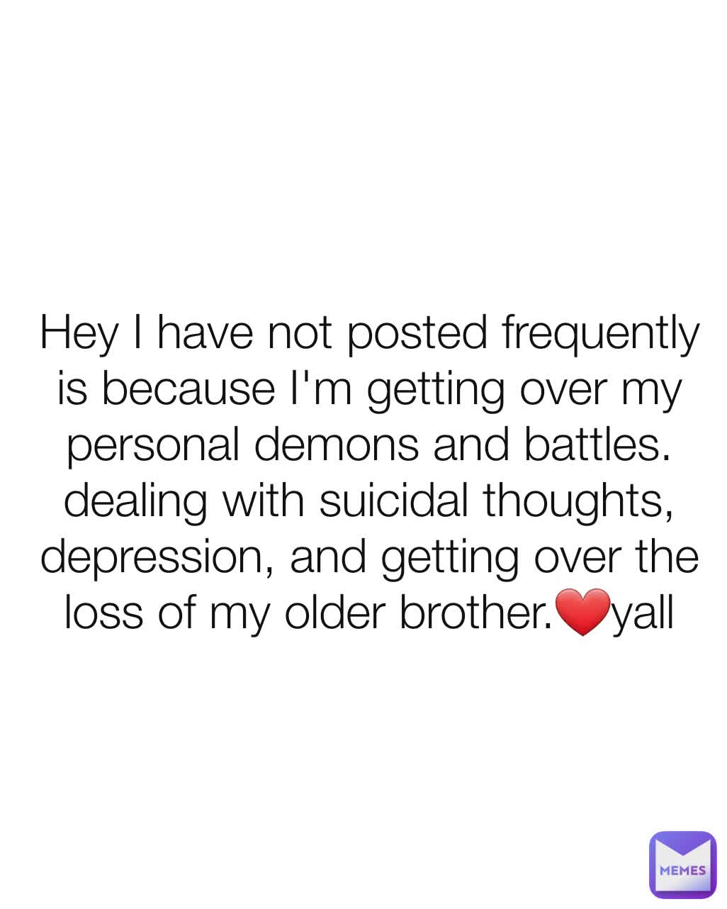 Hey I have not posted frequently is because I'm getting over my personal demons and battles. dealing with suicidal thoughts, depression, and getting over the loss of my older brother.❤yall