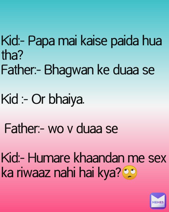 Kid:- Papa mai kaise paida hua tha?
Father:- Bhagwan ke duaa se

Kid :- Or bhaiya.

 Father:- wo v duaa se

Kid:- Humare khaandan me sex ka riwaaz nahi hai kya?🙄