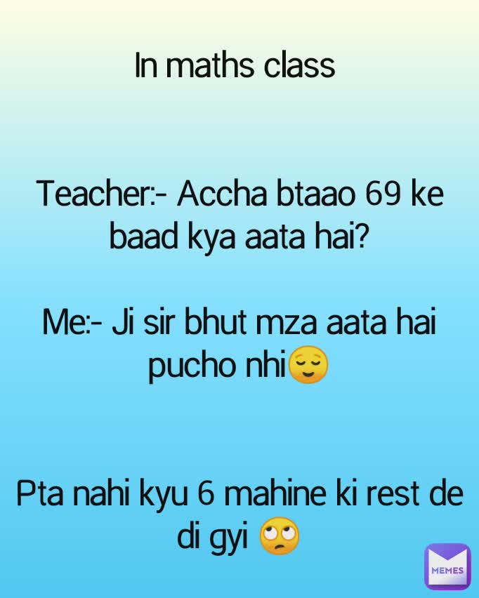 In maths class 


Teacher:- Accha btaao 69 ke baad kya aata hai?

Me:- Ji sir bhut mza aata hai  pucho nhi😌


Pta nahi kyu 6 mahine ki rest de di gyi 🙄