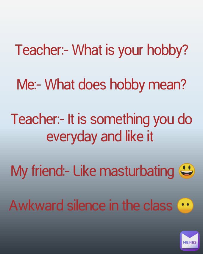 Teacher:- What is your hobby?

Me:- What does hobby mean?

Teacher:- It is something you do everyday and like it 

 My friend:- Like masturbating 😃
 
Awkward silence in the class 😶
