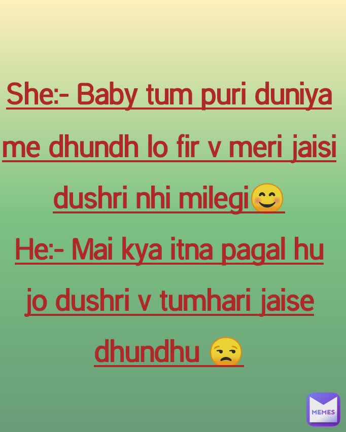 She:- Baby tum puri duniya me dhundh lo fir v meri jaisi dushri nhi milegi😊
He:- Mai kya itna pagal hu jo dushri v tumhari jaise dhundhu 😒