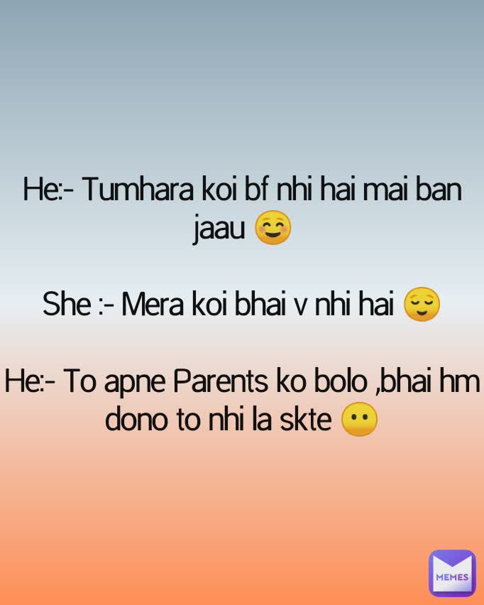 He:- Tumhara koi bf nhi hai mai ban jaau ☺️

She :- Mera koi bhai v nhi hai 😌

He:- To apne Parents ko bolo ,bhai hm dono to nhi la skte 😶