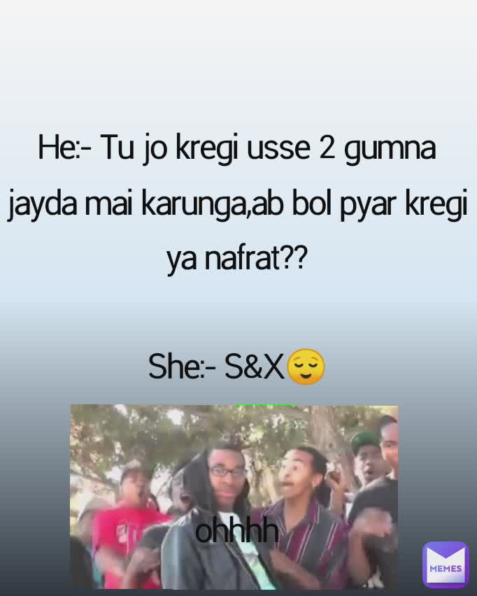 He:- Tu jo kregi usse 2 gumna jayda mai karunga,ab bol pyar kregi ya nafrat??

She:- S&X😌


ohhhh
