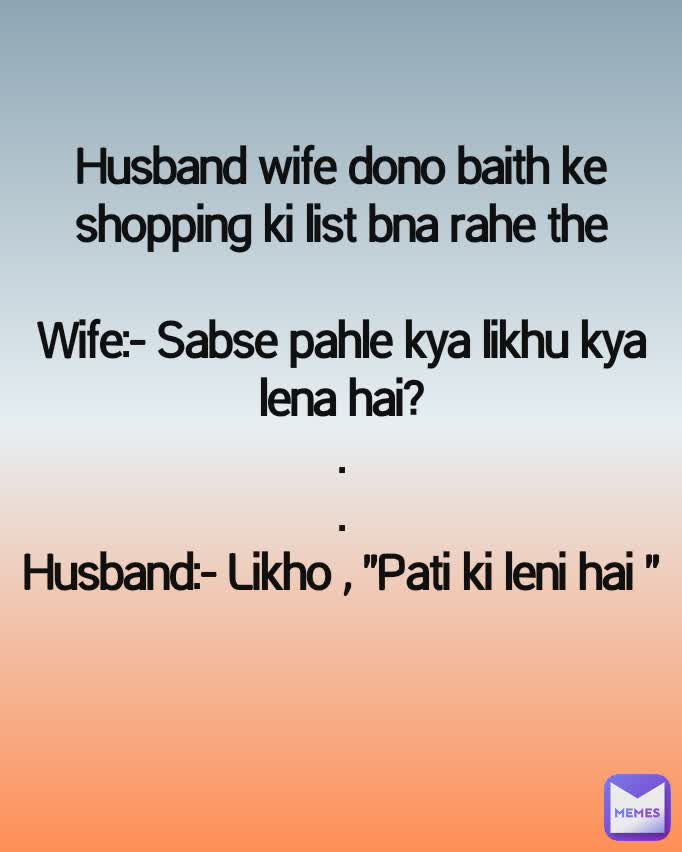 Husband wife dono baith ke shopping ki list bna rahe the

Wife:- Sabse pahle kya likhu kya lena hai?
.
.
Husband:- Likho , "Pati ki leni hai "

