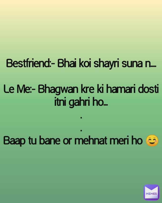 Bestfriend:- Bhai koi shayri suna n....

Le Me:- Bhagwan kre ki hamari dosti itni gahri ho...
.
.
Baap tu bane or mehnat meri ho ☺️