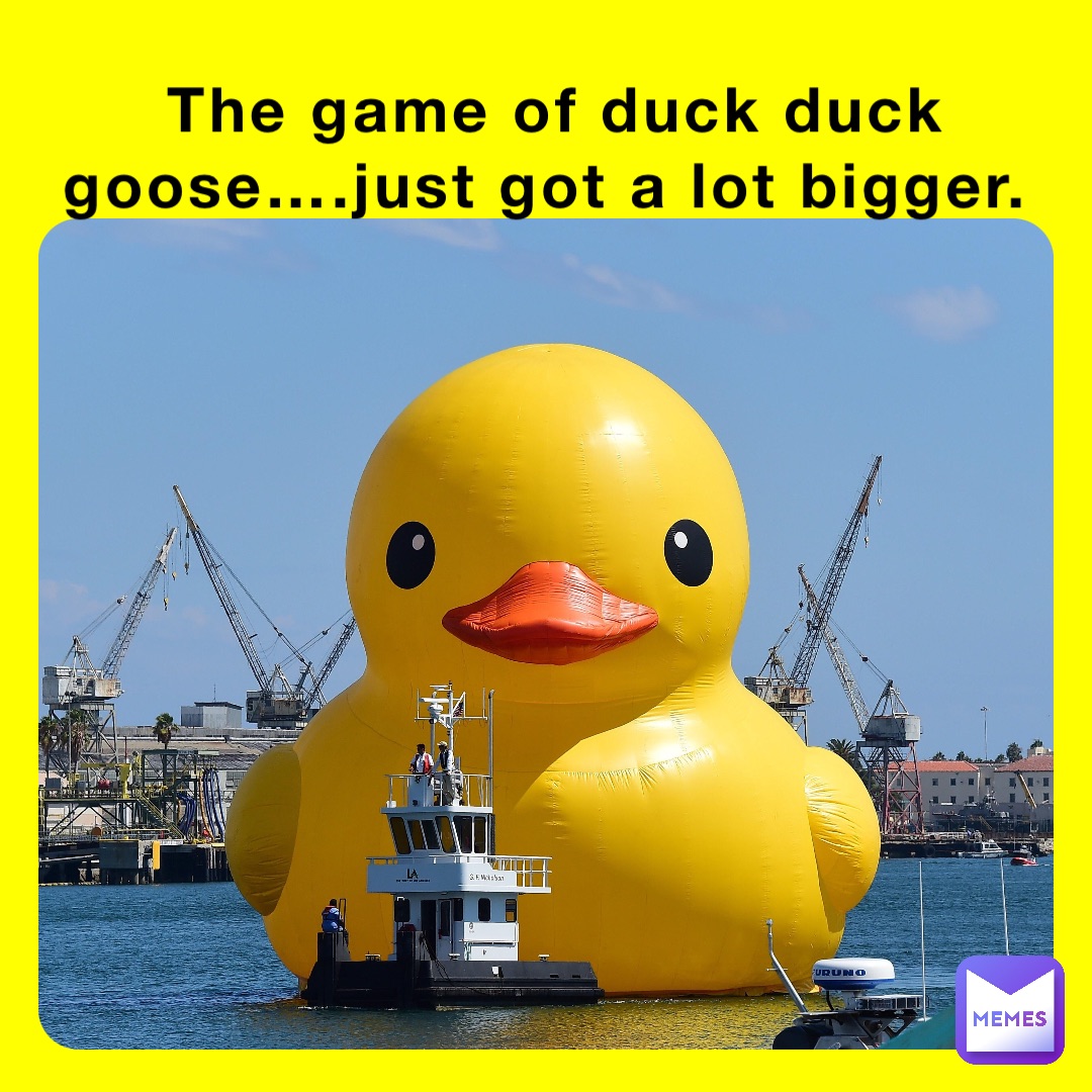 The game of duck duck goose….just got a lot bigger.