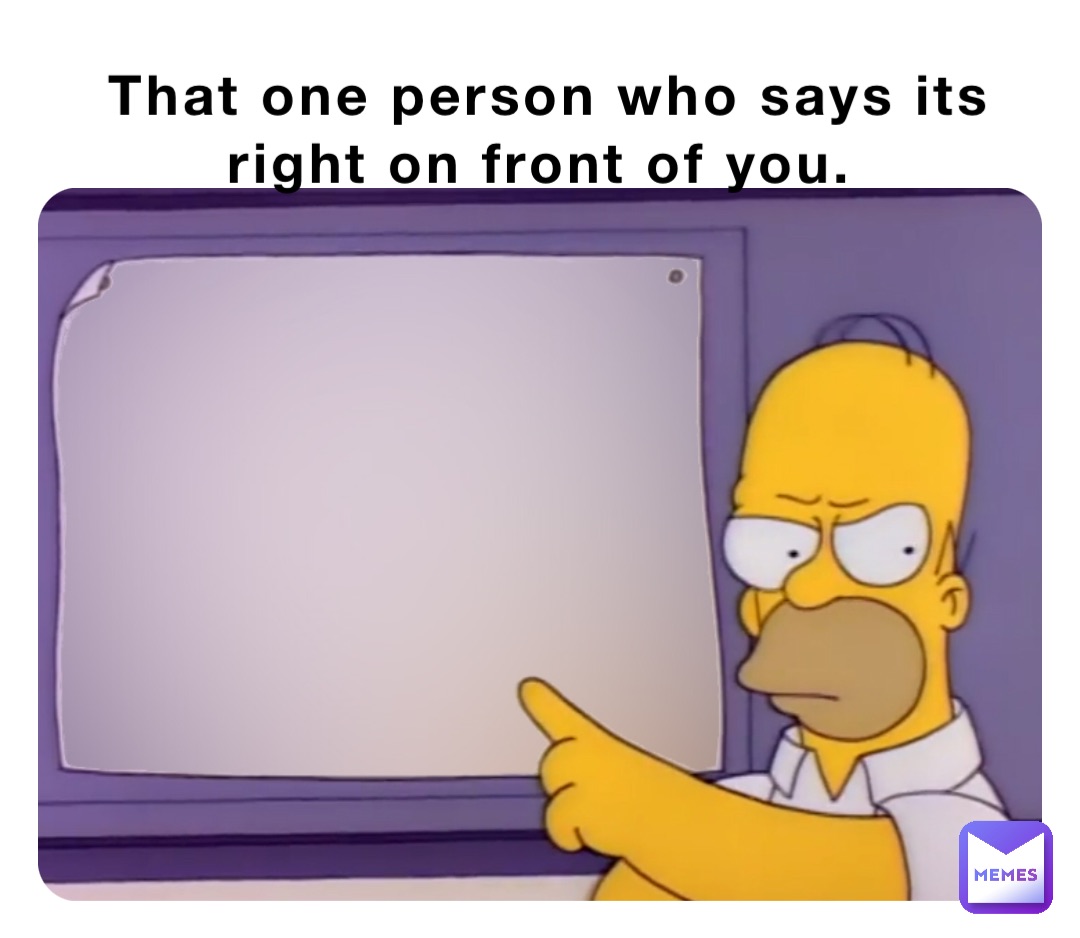 That one person who says its right on front of you.