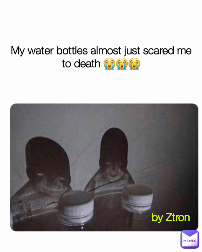 by Ztron  My water bottles almost just scared me to death 😭😭😭