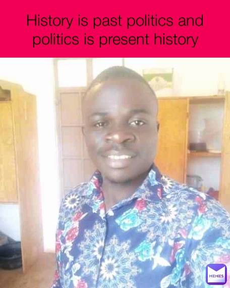 History is past politics and politics is present history