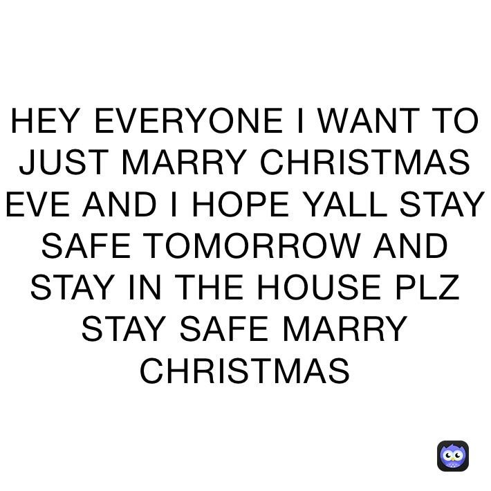 HEY EVERYONE I WANT TO JUST MARRY CHRISTMAS EVE AND I HOPE YALL STAY SAFE TOMORROW AND STAY IN THE HOUSE PLZ STAY SAFE MARRY CHRISTMAS 