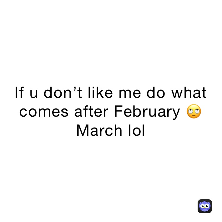 If u don’t like me do what comes after February 🙄 March lol