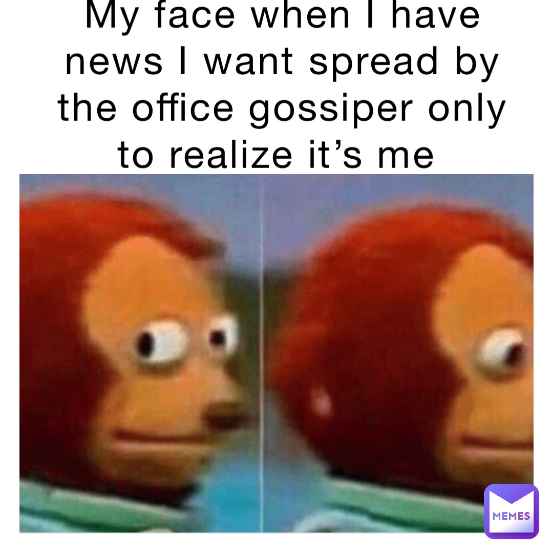 My face when I have news I want spread by the office gossiper only to realize it’s me