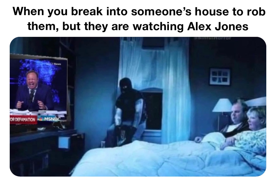 When you break into someone’s house to rob them, but they are watching Alex Jones