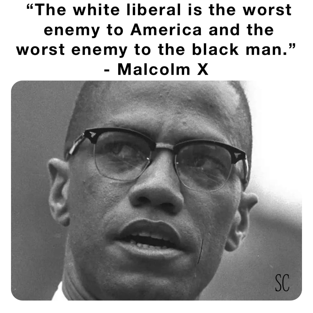 “The white liberal is the worst enemy to America and the worst enemy to the black man.”
- Malcolm X