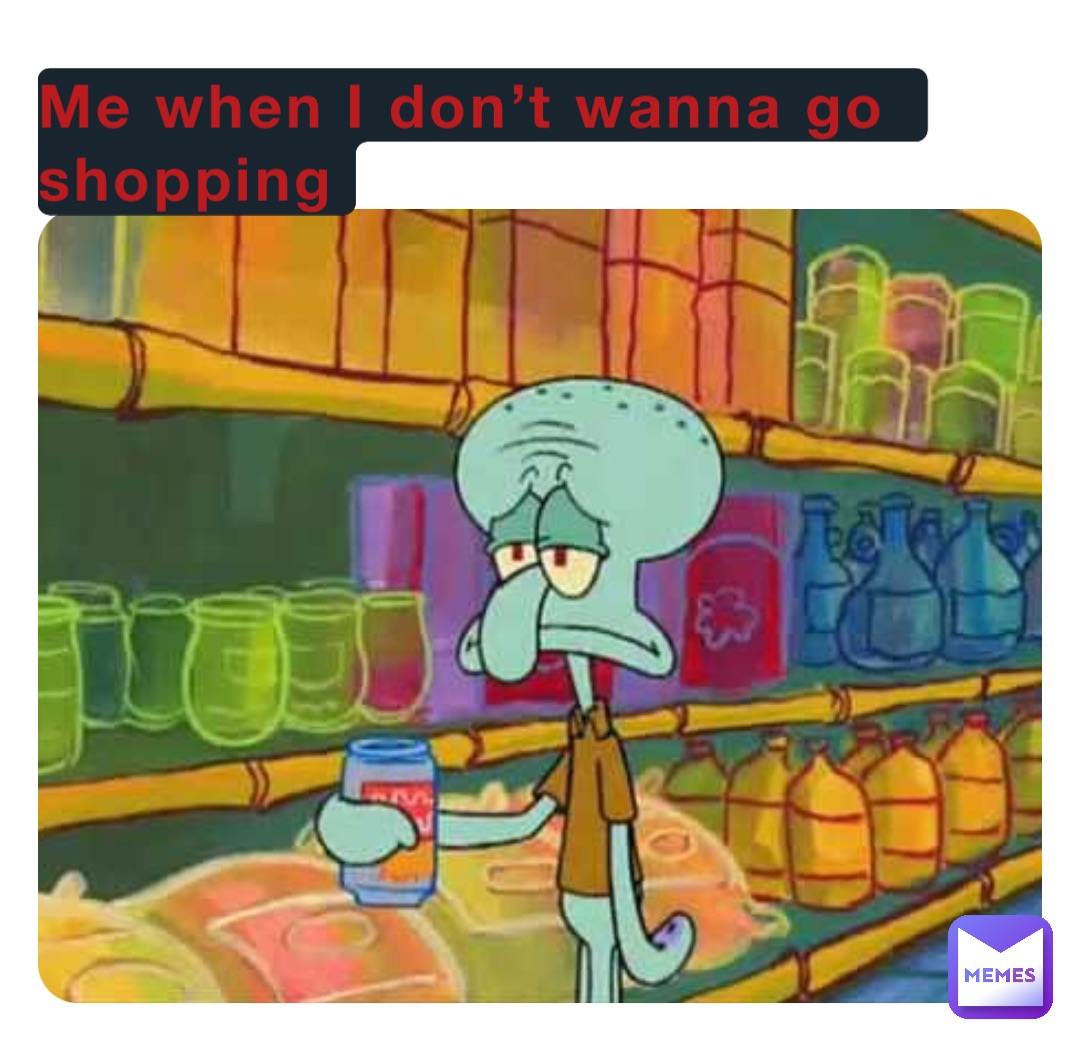 Me when I don’t wanna go shopping