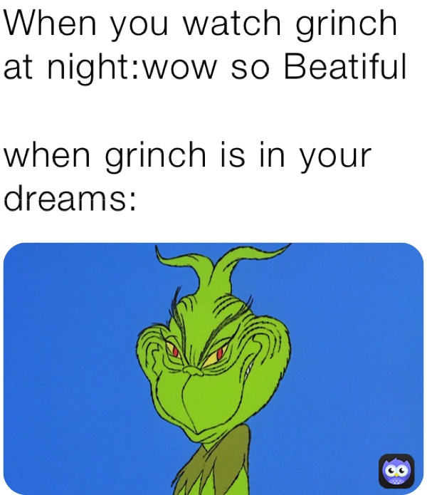 When you watch grinch at night:wow so Beatiful 

when grinch is in your dreams: