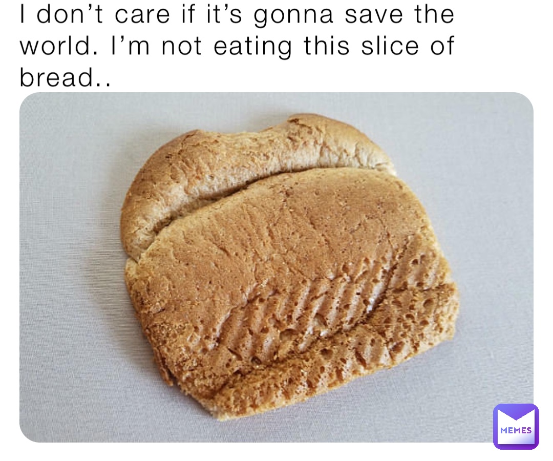 I don’t care if it’s gonna save the world. I’m not eating this slice of bread..