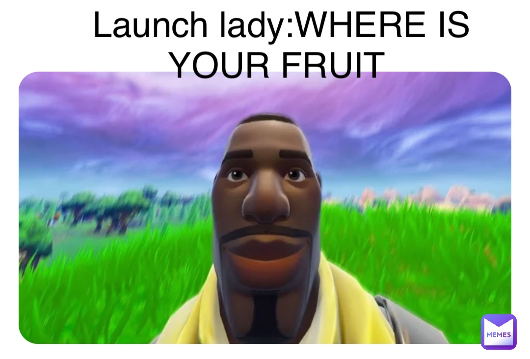 Launch lady:WHERE IS YOUR FRUIT