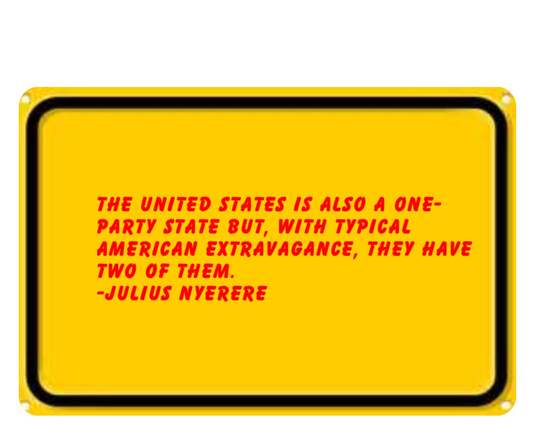 The United States is also a one- party state but, with typical American extravagance, they have two of them.
-Julius Nyerere