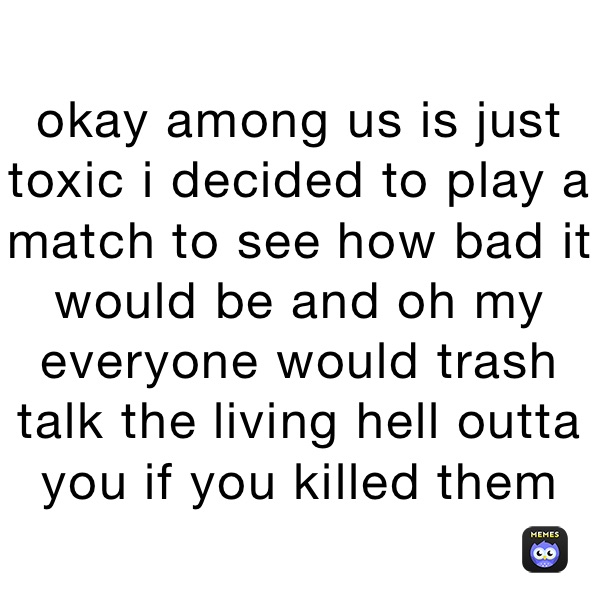 okay among us is just toxic i decided to play a match to see how bad it would be and oh my everyone would trash talk the living hell outta you if you killed them