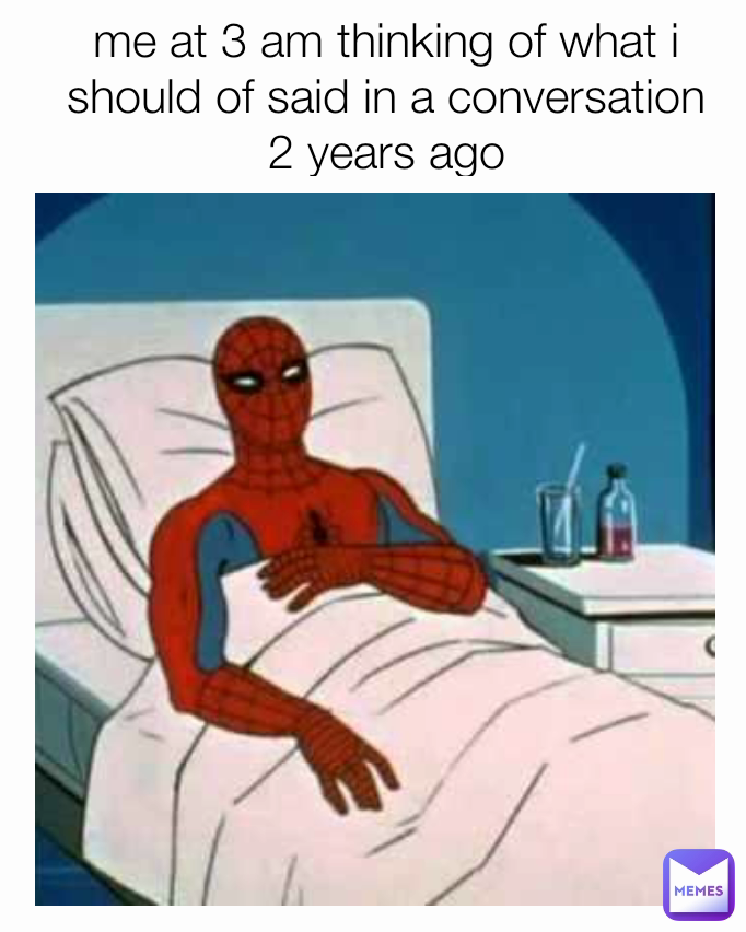me at 3 am thinking of what i should of said in a conversation 2 years ago